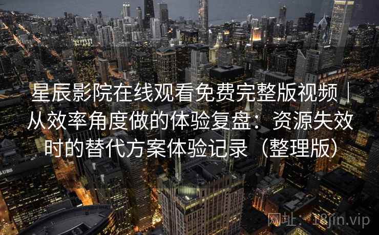 星辰影院在线观看免费完整版视频｜从效率角度做的体验复盘：资源失效时的替代方案体验记录（整理版）