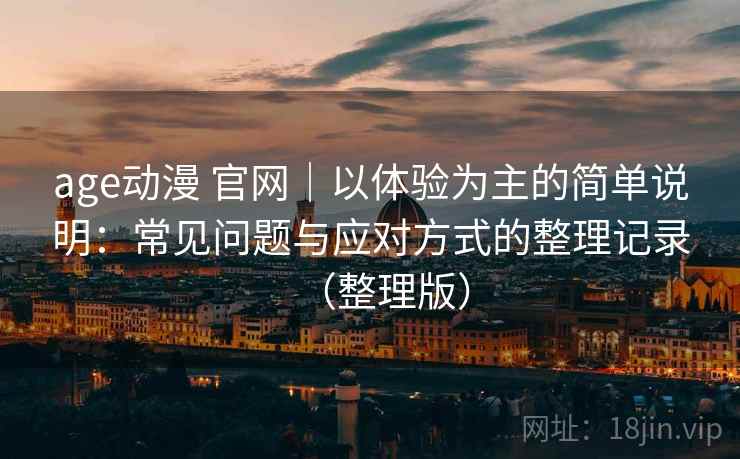 age动漫 官网｜以体验为主的简单说明：常见问题与应对方式的整理记录（整理版）