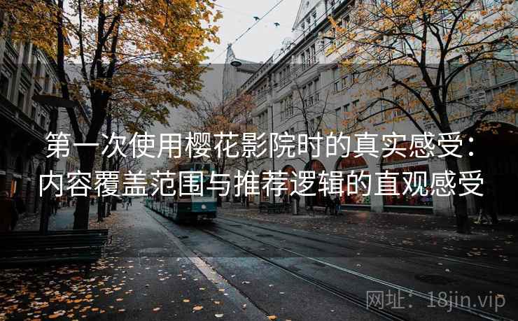 第一次使用樱花影院时的真实感受：内容覆盖范围与推荐逻辑的直观感受