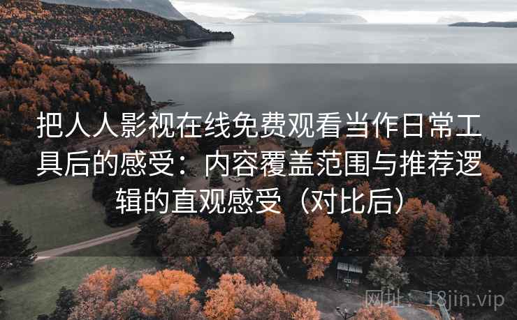 把人人影视在线免费观看当作日常工具后的感受：内容覆盖范围与推荐逻辑的直观感受（对比后）