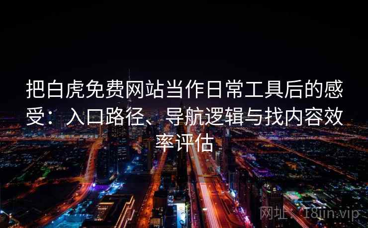 把白虎免费网站当作日常工具后的感受：入口路径、导航逻辑与找内容效率评估