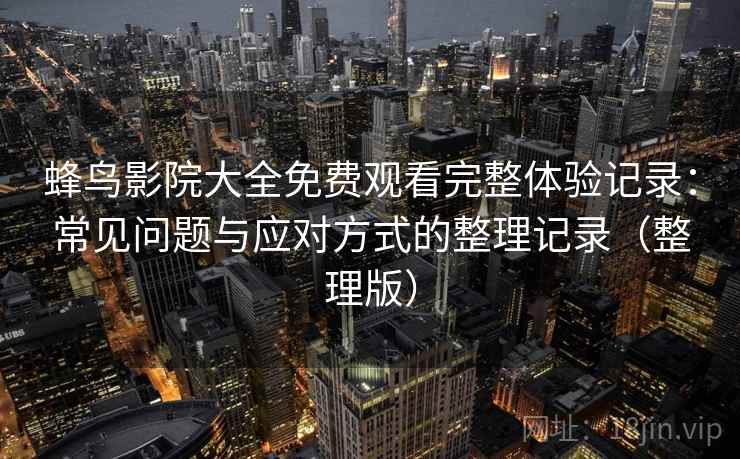 蜂鸟影院大全免费观看完整体验记录：常见问题与应对方式的整理记录（整理版）