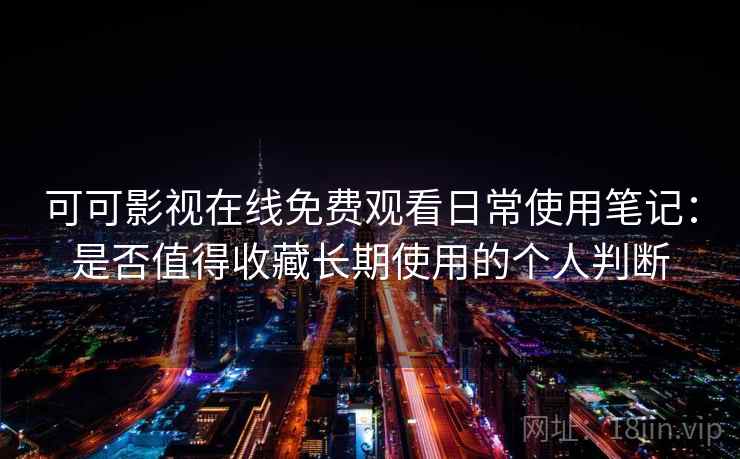 可可影视在线免费观看日常使用笔记：是否值得收藏长期使用的个人判断