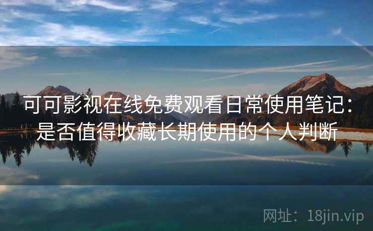 可可影视在线免费观看日常使用笔记：是否值得收藏长期使用的个人判断