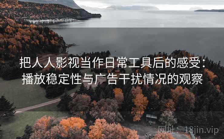 把人人影视当作日常工具后的感受：播放稳定性与广告干扰情况的观察
