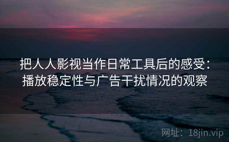 把人人影视当作日常工具后的感受：播放稳定性与广告干扰情况的观察
