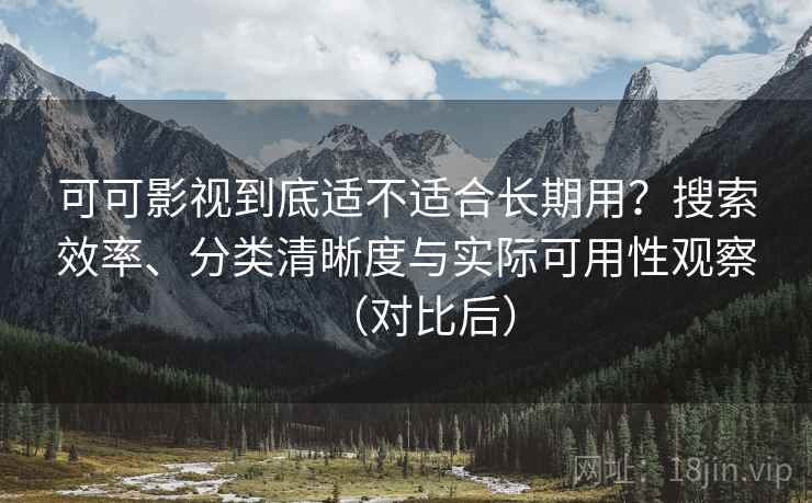 可可影视到底适不适合长期用？搜索效率、分类清晰度与实际可用性观察（对比后）