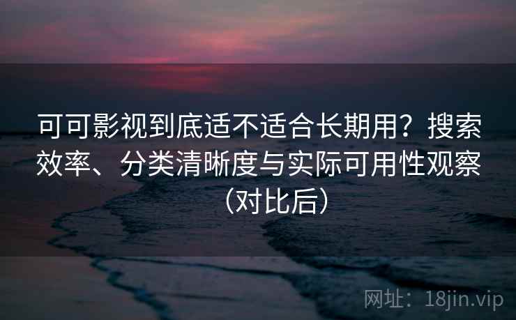 可可影视到底适不适合长期用？搜索效率、分类清晰度与实际可用性观察（对比后）