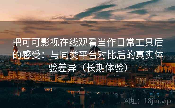 把可可影视在线观看当作日常工具后的感受：与同类平台对比后的真实体验差异（长期体验）