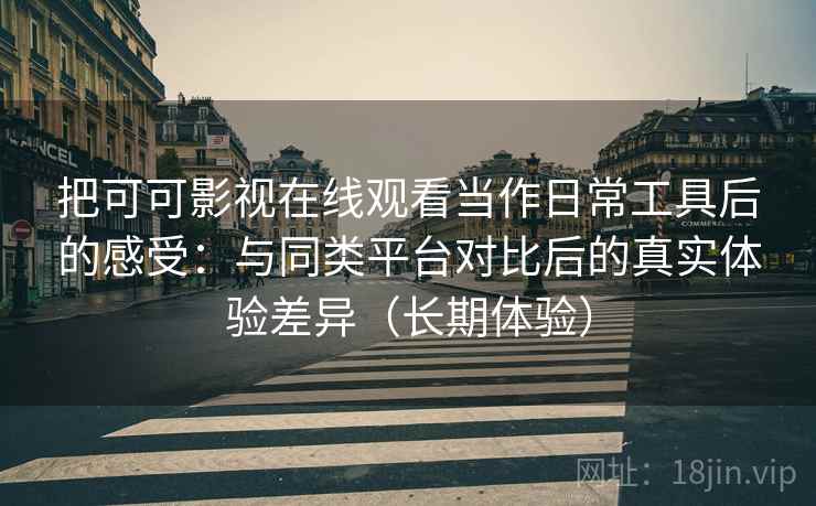 把可可影视在线观看当作日常工具后的感受：与同类平台对比后的真实体验差异（长期体验）