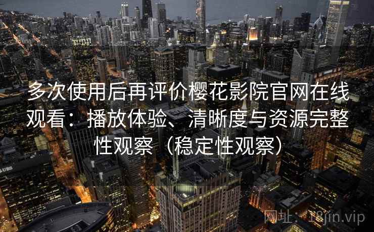 多次使用后再评价樱花影院官网在线观看：播放体验、清晰度与资源完整性观察（稳定性观察）