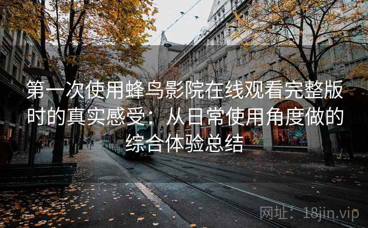 第一次使用蜂鸟影院在线观看完整版时的真实感受：从日常使用角度做的综合体验总结