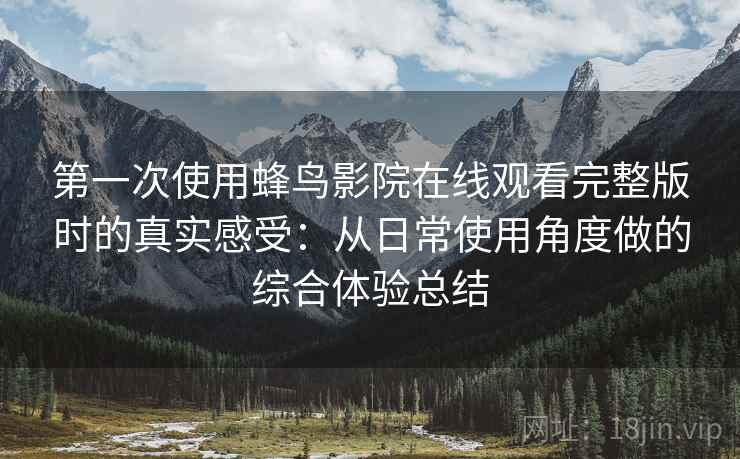 第一次使用蜂鸟影院在线观看完整版时的真实感受：从日常使用角度做的综合体验总结