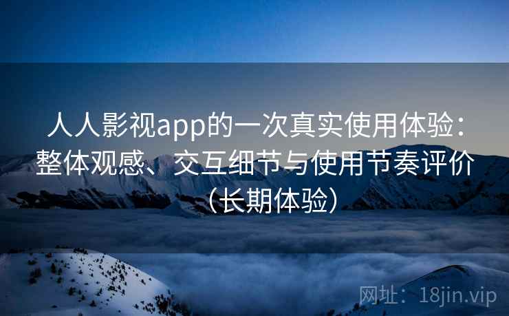 人人影视app的一次真实使用体验：整体观感、交互细节与使用节奏评价（长期体验）