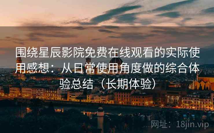 围绕星辰影院免费在线观看的实际使用感想：从日常使用角度做的综合体验总结（长期体验）