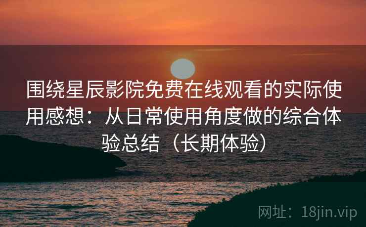 围绕星辰影院免费在线观看的实际使用感想：从日常使用角度做的综合体验总结（长期体验）