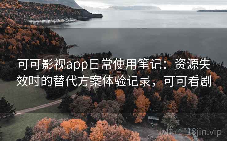 可可影视app日常使用笔记：资源失效时的替代方案体验记录，可可看剧