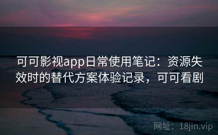 可可影视app日常使用笔记：资源失效时的替代方案体验记录，可可看剧