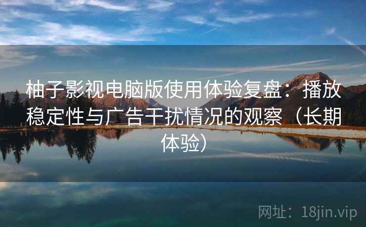 柚子影视电脑版使用体验复盘：播放稳定性与广告干扰情况的观察（长期体验）