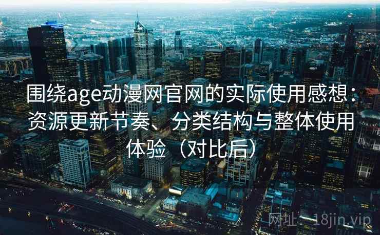 围绕age动漫网官网的实际使用感想：资源更新节奏、分类结构与整体使用体验（对比后）