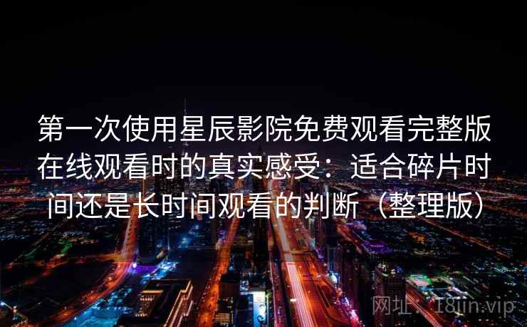 第一次使用星辰影院免费观看完整版在线观看时的真实感受：适合碎片时间还是长时间观看的判断（整理版）