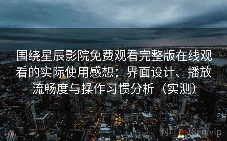 围绕星辰影院免费观看完整版在线观看的实际使用感想：界面设计、播放流畅度与操作习惯分析（实测）