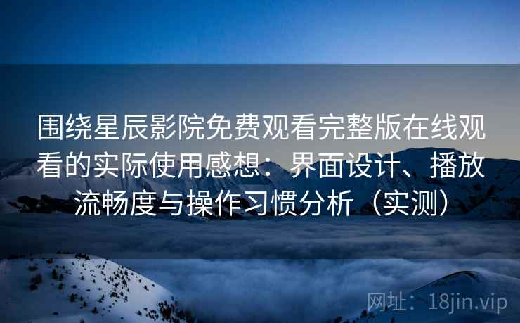 围绕星辰影院免费观看完整版在线观看的实际使用感想：界面设计、播放流畅度与操作习惯分析（实测）