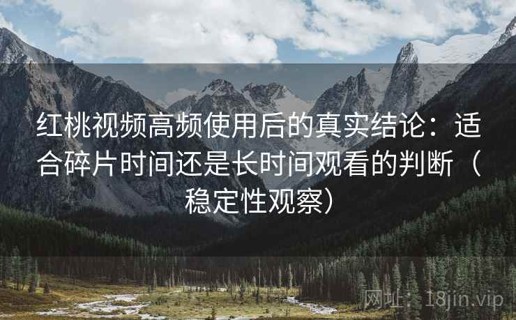 红桃视频高频使用后的真实结论：适合碎片时间还是长时间观看的判断（稳定性观察）