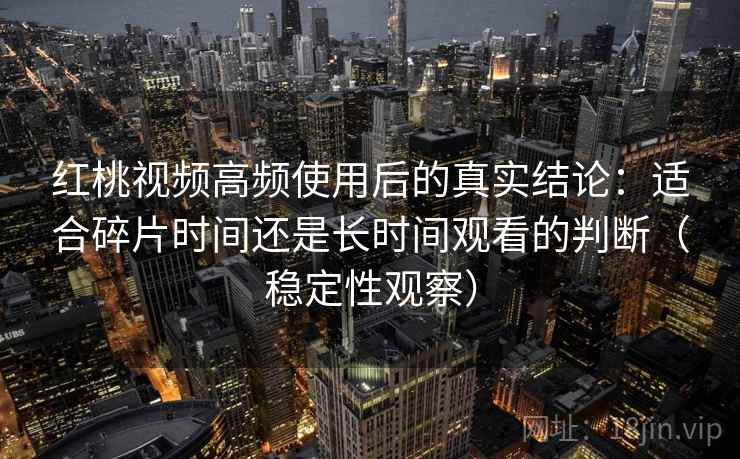 红桃视频高频使用后的真实结论：适合碎片时间还是长时间观看的判断（稳定性观察）