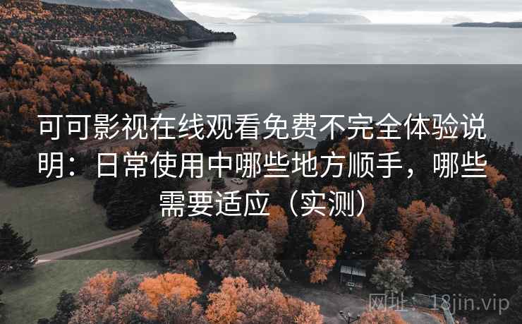 可可影视在线观看免费不完全体验说明：日常使用中哪些地方顺手，哪些需要适应（实测）