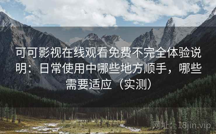可可影视在线观看免费不完全体验说明：日常使用中哪些地方顺手，哪些需要适应（实测）