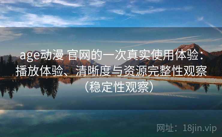 age动漫 官网的一次真实使用体验：播放体验、清晰度与资源完整性观察（稳定性观察）