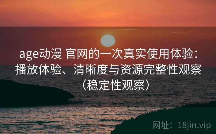 age动漫 官网的一次真实使用体验：播放体验、清晰度与资源完整性观察（稳定性观察）