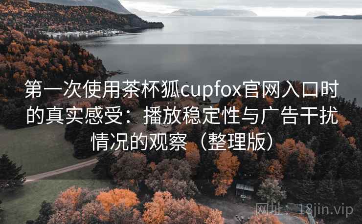 第一次使用茶杯狐cupfox官网入口时的真实感受：播放稳定性与广告干扰情况的观察（整理版）
