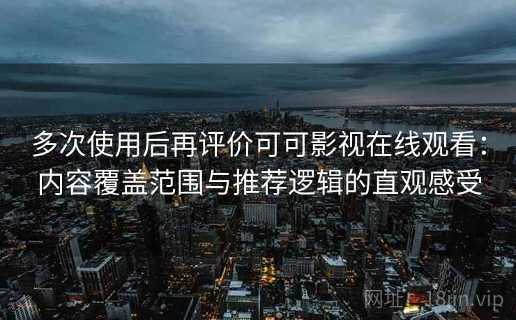 多次使用后再评价可可影视在线观看：内容覆盖范围与推荐逻辑的直观感受