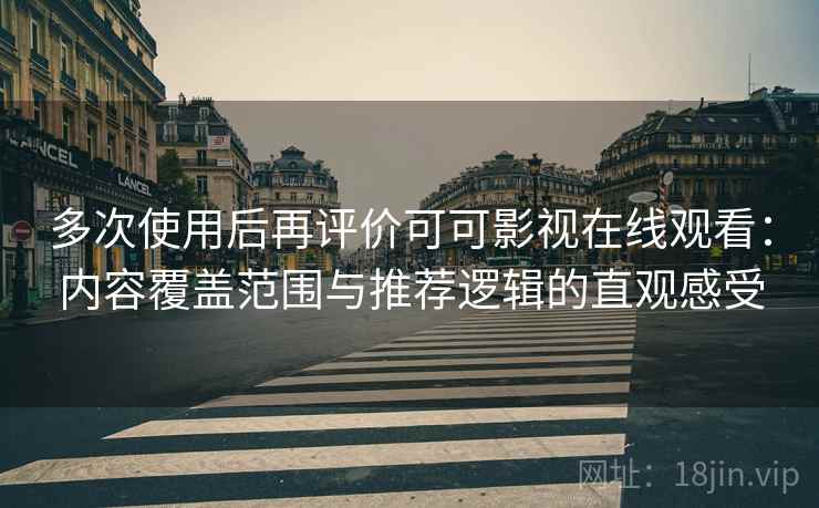 多次使用后再评价可可影视在线观看：内容覆盖范围与推荐逻辑的直观感受