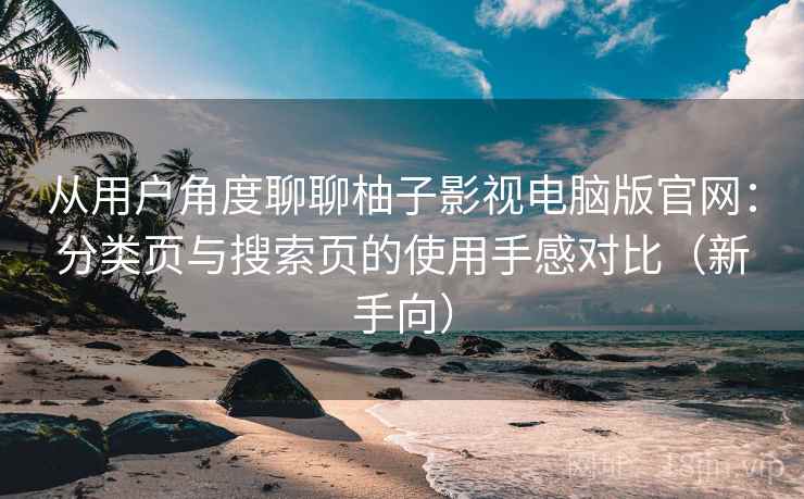 从用户角度聊聊柚子影视电脑版官网：分类页与搜索页的使用手感对比（新手向）