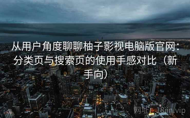 从用户角度聊聊柚子影视电脑版官网：分类页与搜索页的使用手感对比（新手向）