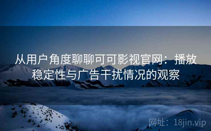 从用户角度聊聊可可影视官网：播放稳定性与广告干扰情况的观察