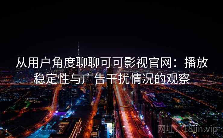 从用户角度聊聊可可影视官网：播放稳定性与广告干扰情况的观察