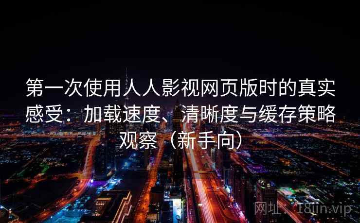 第一次使用人人影视网页版时的真实感受：加载速度、清晰度与缓存策略观察（新手向）
