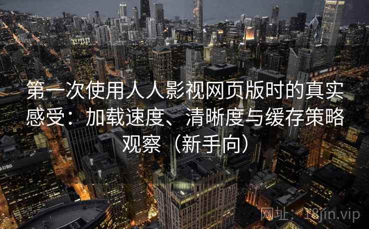 第一次使用人人影视网页版时的真实感受：加载速度、清晰度与缓存策略观察（新手向）