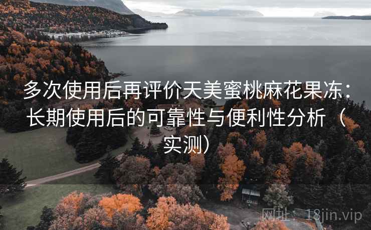多次使用后再评价天美蜜桃麻花果冻：长期使用后的可靠性与便利性分析（实测）