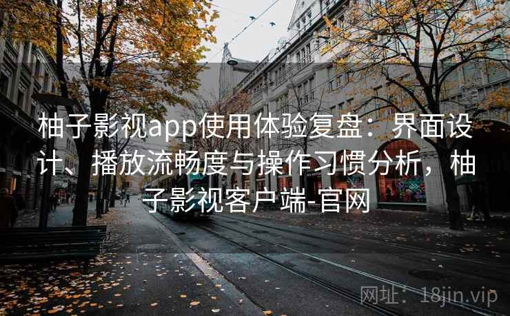 柚子影视app使用体验复盘：界面设计、播放流畅度与操作习惯分析，柚子影视客户端-官网