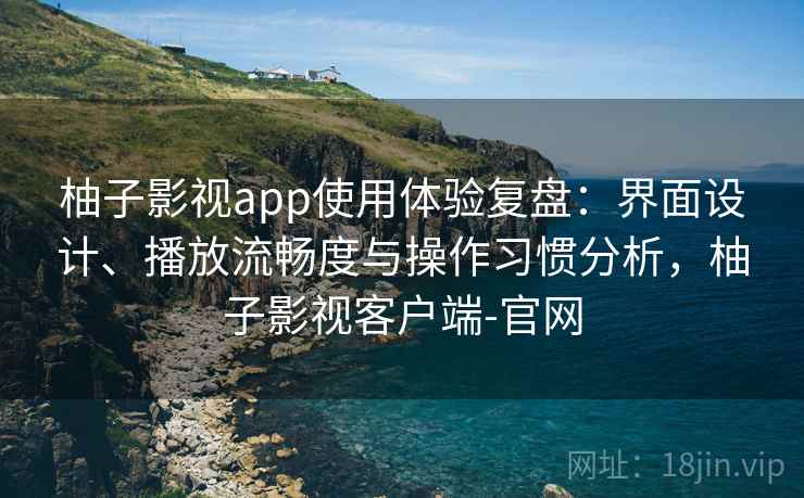 柚子影视app使用体验复盘：界面设计、播放流畅度与操作习惯分析，柚子影视客户端-官网