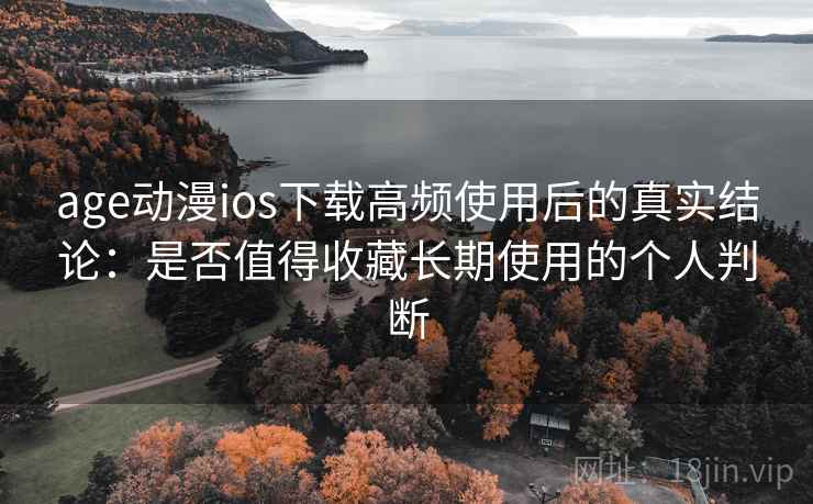age动漫ios下载高频使用后的真实结论：是否值得收藏长期使用的个人判断
