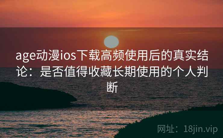 age动漫ios下载高频使用后的真实结论：是否值得收藏长期使用的个人判断