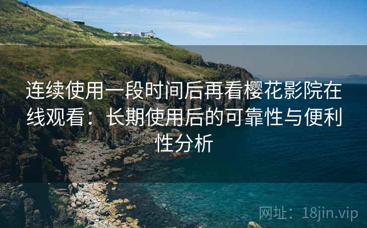 连续使用一段时间后再看樱花影院在线观看：长期使用后的可靠性与便利性分析