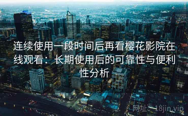 连续使用一段时间后再看樱花影院在线观看：长期使用后的可靠性与便利性分析