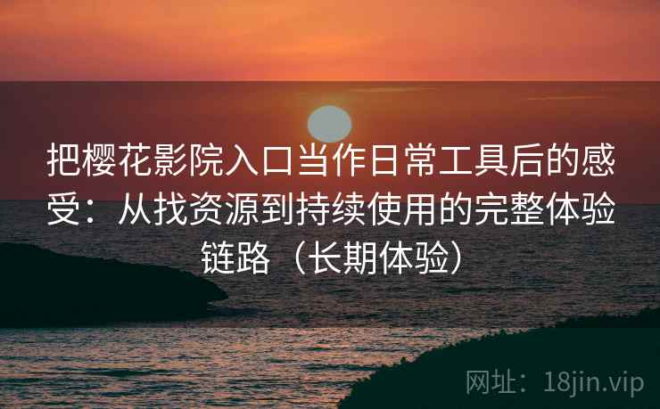 把樱花影院入口当作日常工具后的感受：从找资源到持续使用的完整体验链路（长期体验）